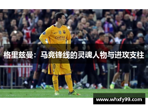 格里兹曼：马竞锋线的灵魂人物与进攻支柱