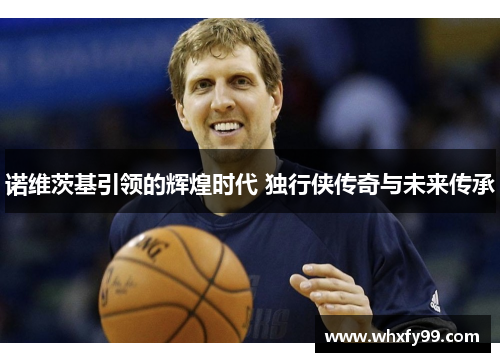 诺维茨基引领的辉煌时代 独行侠传奇与未来传承