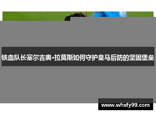 铁血队长塞尔吉奥·拉莫斯如何守护皇马后防的坚固堡垒 铁血队长塞尔吉奥·拉莫斯如何守护皇马后防的坚固堡垒
