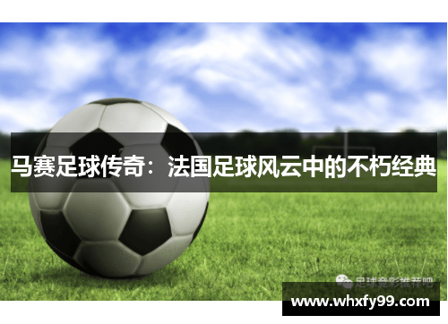 马赛足球传奇:法国足球风云中的不朽经典 马赛足球传奇:法国足球风云中的不朽经典