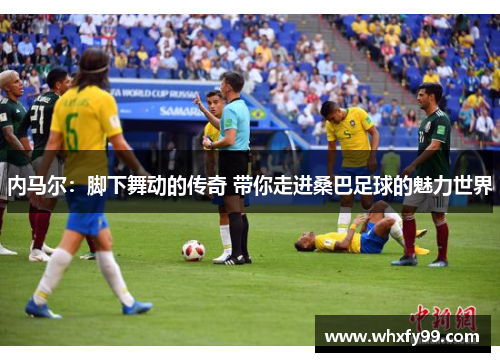 内马尔:脚下舞动的传奇 带你走进桑巴足球的魅力世界 内马尔:脚下舞动的传奇 带你走进桑巴足球的魅力世界
