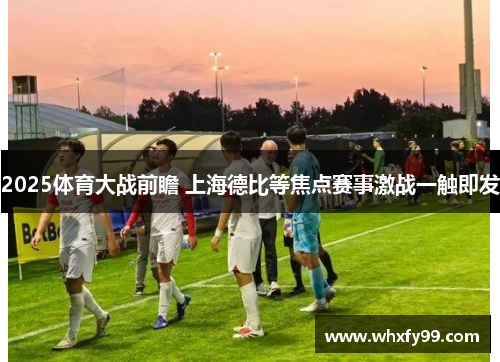 2025体育大战前瞻 上海德比等焦点赛事激战一触即发 2025体育大战前瞻 上海德比等焦点赛事激战一触即发