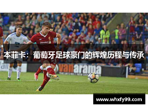 本菲卡：葡萄牙足球豪门的辉煌历程与传承