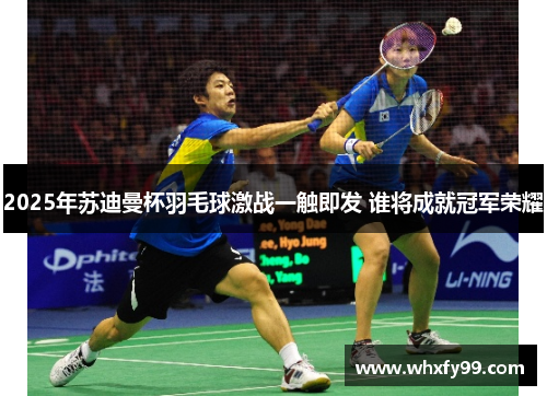 2025年苏迪曼杯羽毛球激战一触即发 谁将成就冠军荣耀