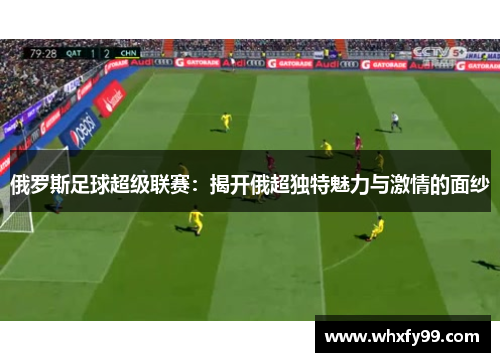 俄罗斯足球超级联赛：揭开俄超独特魅力与激情的面纱