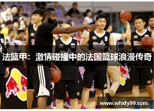 法篮甲：激情碰撞中的法国篮球浪漫传奇