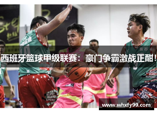 西班牙篮球甲级联赛：豪门争霸激战正酣！