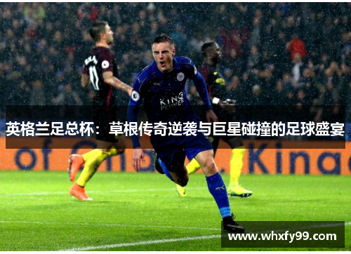 英格兰足总杯：草根传奇逆袭与巨星碰撞的足球盛宴