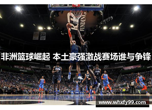 非洲篮球崛起 本土豪强激战赛场谁与争锋 非洲篮球崛起 本土豪强激战赛场谁与争锋