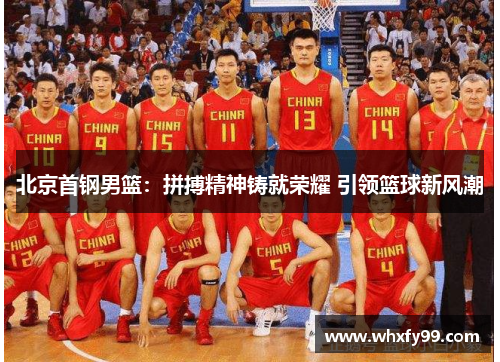 北京首钢男篮:拼搏精神铸就荣耀 引领篮球新风潮 北京首钢男篮:拼搏精神铸就荣耀 引领篮球新风潮