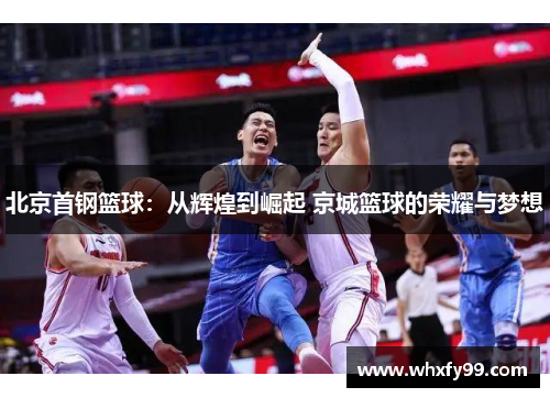 北京首钢篮球:从辉煌到崛起 京城篮球的荣耀与梦想 北京首钢篮球:从辉煌到崛起 京城篮球的荣耀与梦想