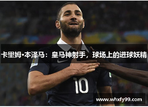 卡里姆·本泽马：皇马神射手，球场上的进球妖精