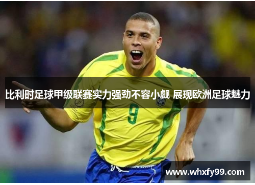 比利时足球甲级联赛实力强劲不容小觑 展现欧洲足球魅力 比利时足球甲级联赛实力强劲不容小觑 展现欧洲足球魅力