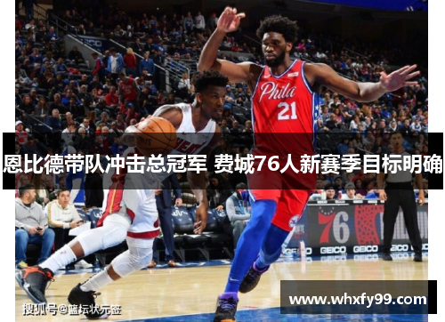 恩比德带队冲击总冠军 费城76人新赛季目标明确 恩比德带队冲击总冠军 费城76人新赛季目标明确