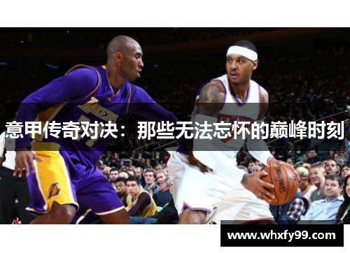 意甲传奇对决:那些无法忘怀的巅峰时刻 意甲传奇对决:那些无法忘怀的巅峰时刻