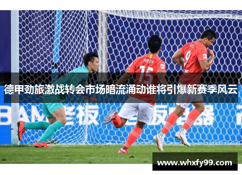 德甲劲旅激战转会市场暗流涌动谁将引爆新赛季风云 德甲劲旅激战转会市场暗流涌动谁将引爆新赛季风云