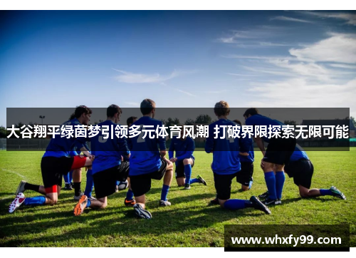 大谷翔平绿茵梦引领多元体育风潮 打破界限探索无限可能