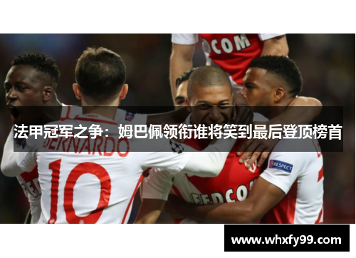 法甲冠军之争:姆巴佩领衔谁将笑到最后登顶榜首 法甲冠军之争:姆巴佩领衔谁将笑到最后登顶榜首