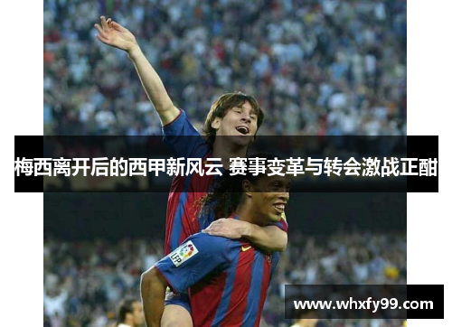 梅西离开后的西甲新风云 赛事变革与转会激战正酣 梅西离开后的西甲新风云 赛事变革与转会激战正酣