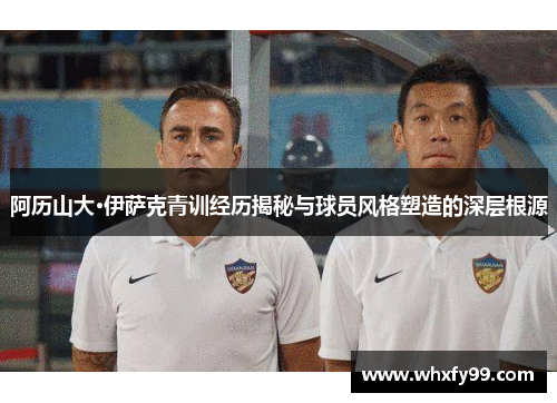 阿历山大·伊萨克青训经历揭秘与球员风格塑造的深层根源