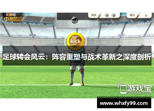 足球转会风云:阵容重塑与战术革新之深度剖析 足球转会风云:阵容重塑与战术革新之深度剖析