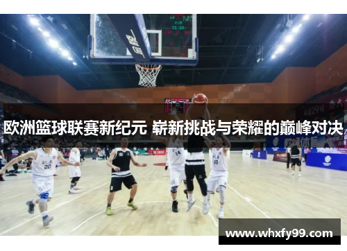 欧洲篮球联赛新纪元 崭新挑战与荣耀的巅峰对决 欧洲篮球联赛新纪元 崭新挑战与荣耀的巅峰对决