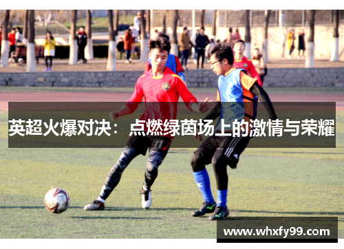 英超火爆对决：点燃绿茵场上的激情与荣耀