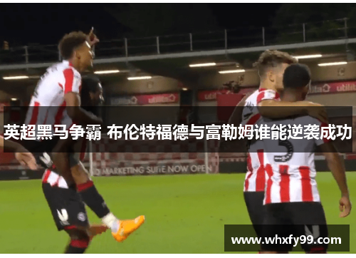 英超黑马争霸 布伦特福德与富勒姆谁能逆袭成功