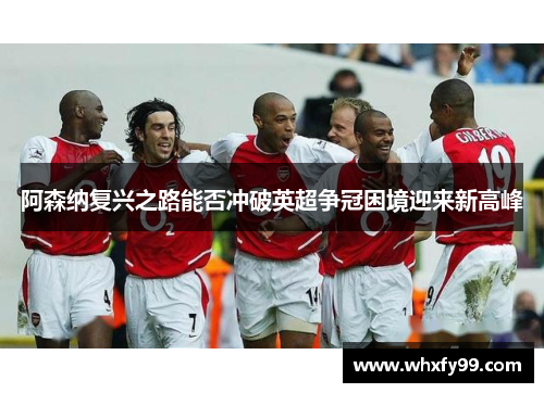 阿森纳复兴之路能否冲破英超争冠困境迎来新高峰 阿森纳复兴之路能否冲破英超争冠困境迎来新高峰