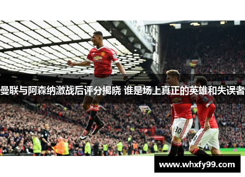 曼联与阿森纳激战后评分揭晓 谁是场上真正的英雄和失误者