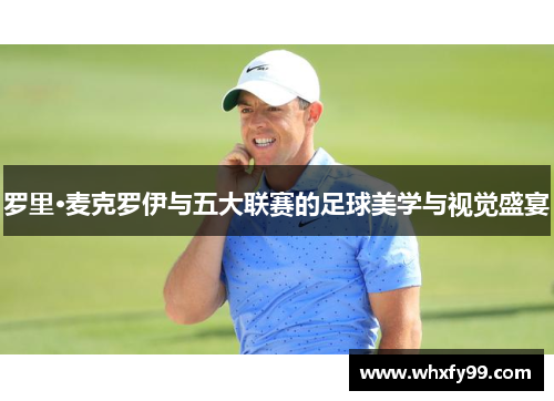 罗里·麦克罗伊与五大联赛的足球美学与视觉盛宴